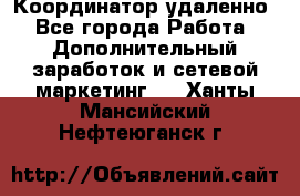 Координатор удаленно - Все города Работа » Дополнительный заработок и сетевой маркетинг   . Ханты-Мансийский,Нефтеюганск г.